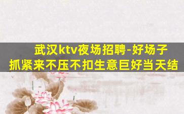 武汉ktv夜场招聘-好场子抓紧来不压不扣生意巨好当天结