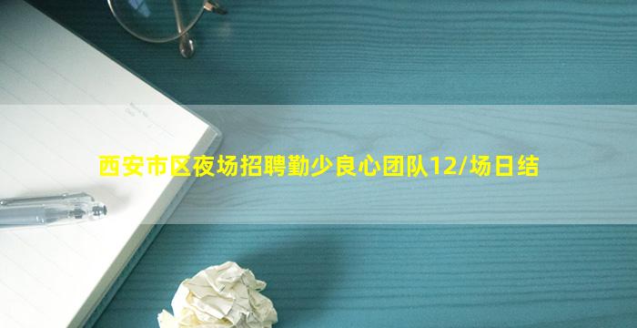西安市区夜场招聘勤少良心团队12/场日结